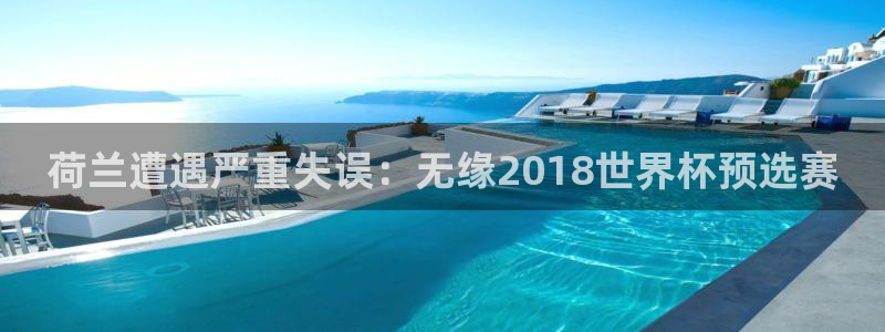 欧联杯直播：荷兰遭遇严重失误：无缘2018世界杯预选赛